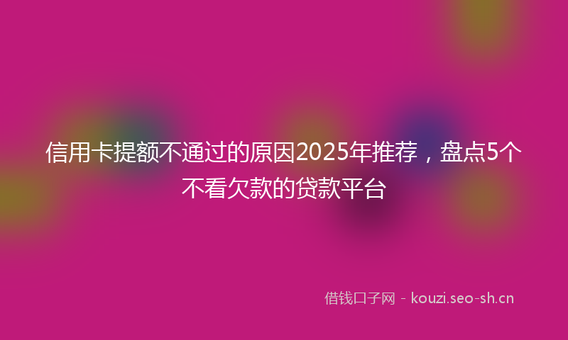 信用卡提额不通过的原因2025年推荐，盘点5个不看欠款的贷款平台