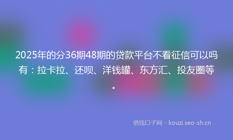 2025年的分36期48期的贷款平台不看征信可以吗有:拉卡拉、还呗、洋钱罐、东方汇、投友圈等。