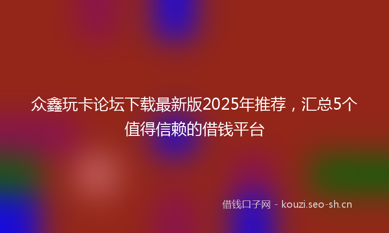众鑫玩卡论坛下载最新版2025年推荐，汇总5个值得信赖的借钱平台