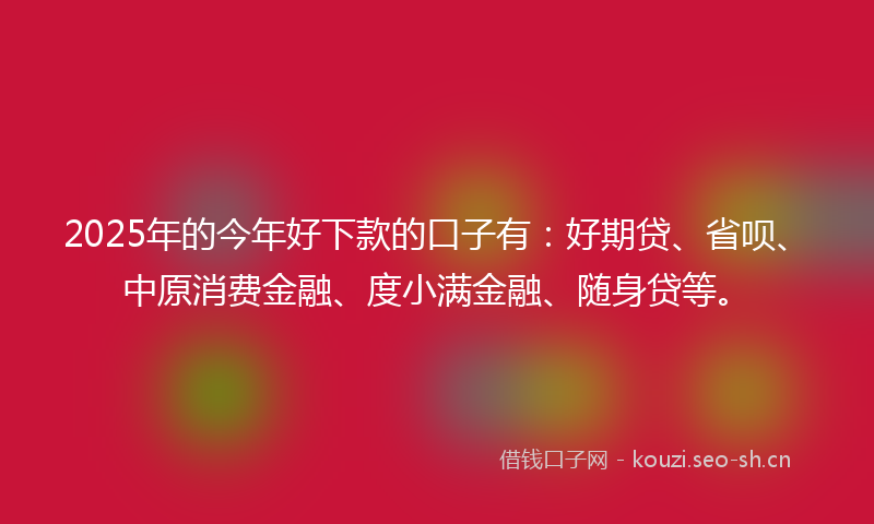 2025年的今年好下款的口子有：好期贷、省呗、中原消费金融、度小满金融、随身贷等。