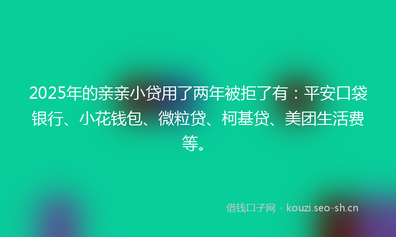 2025年的亲亲小贷用了两年被拒了有：平安口袋银行、小花钱包、微粒贷、柯基贷、美团生活费等。