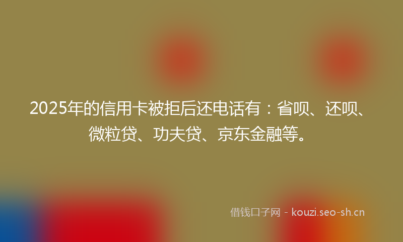 2025年的信用卡被拒后还电话有:省呗、还呗、微粒贷、功夫贷、京东金融等。