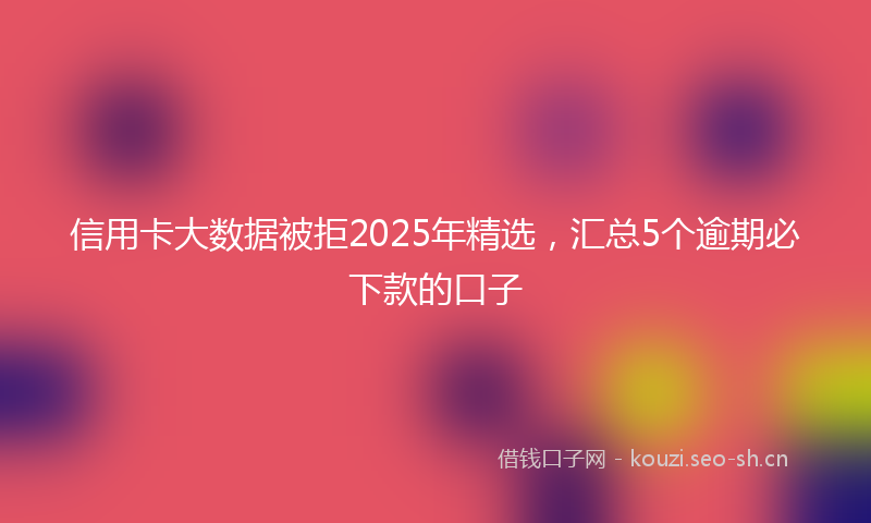 信用卡大数据被拒2025年精选，汇总5个逾期必下款的口子