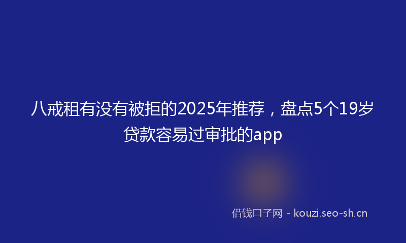 八戒租有没有被拒的2025年推荐，盘点5个19岁贷款容易过审批的app