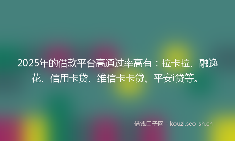2025年的借款平台高通过率高有：拉卡拉、融逸花、信用卡贷、维信卡卡贷、平安i贷等。