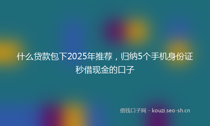 什么贷款包下2025年推荐，归纳5个手机身份证秒借现金的口子