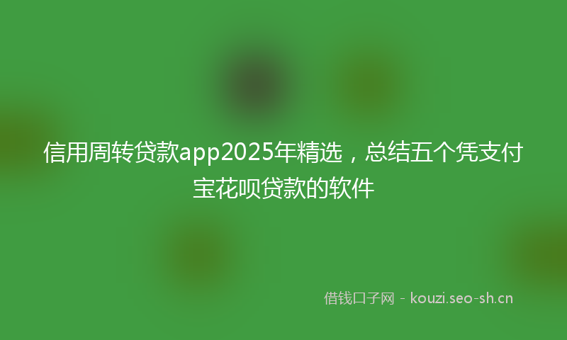 信用周转贷款app2025年精选，总结五个凭支付宝花呗贷款的软件