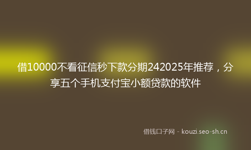 借10000不看征信秒下款分期242025年推荐，分享五个手机支付宝小额贷款的软件