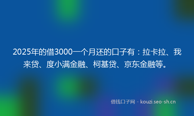 2025年的借3000一个月还的口子有:拉卡拉、我来贷、度小满金融、柯基贷、京东金融等。