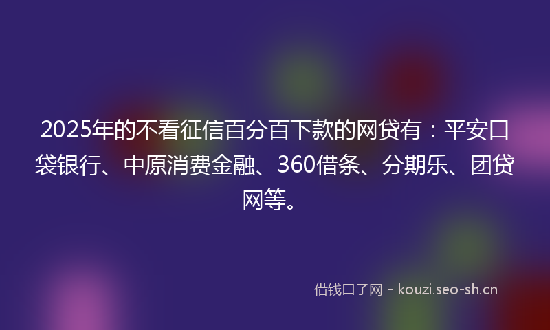2025年的不看征信百分百下款的网贷有：平安口袋银行、中原消费金融、360借条、分期乐、团贷网等。