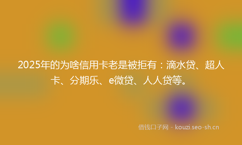 2025年的为啥信用卡老是被拒有：滴水贷、超人卡、分期乐、e微贷、人人贷等。