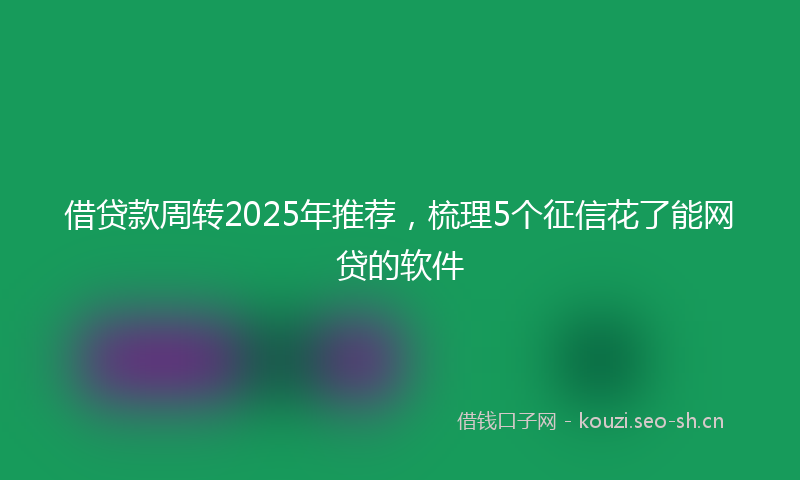借贷款周转2025年推荐,梳理5个征信花了能网贷的软件