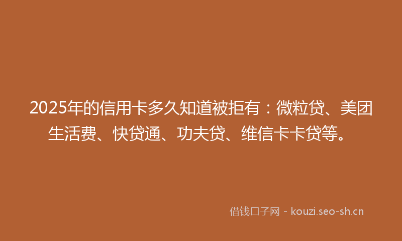 2025年的信用卡多久知道被拒有：微粒贷、美团生活费、快贷通、功夫贷、维信卡卡贷等。