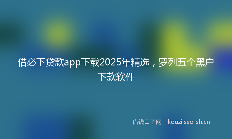 借必下贷款app下载2025年精选，罗列五个黑户下款软件