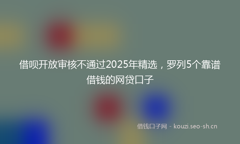 借呗开放审核不通过2025年精选，罗列5个靠谱借钱的网贷口子
