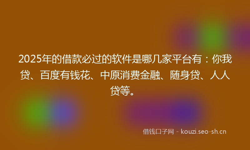 2025年的借款必过的软件是哪几家平台有：你我贷、百度有钱花、中原消费金融、随身贷、人人贷等。