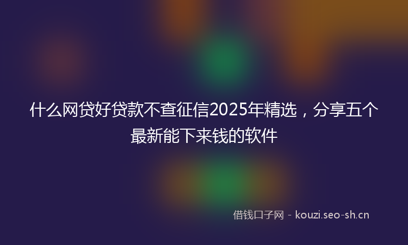什么网贷好贷款不查征信2025年精选，分享五个最新能下来钱的软件