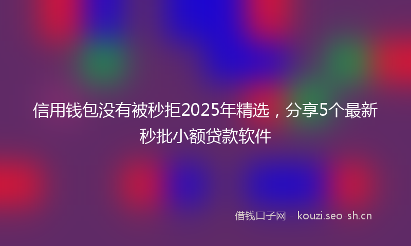 信用钱包没有被秒拒2025年精选,分享5个最新秒批小额贷款软件