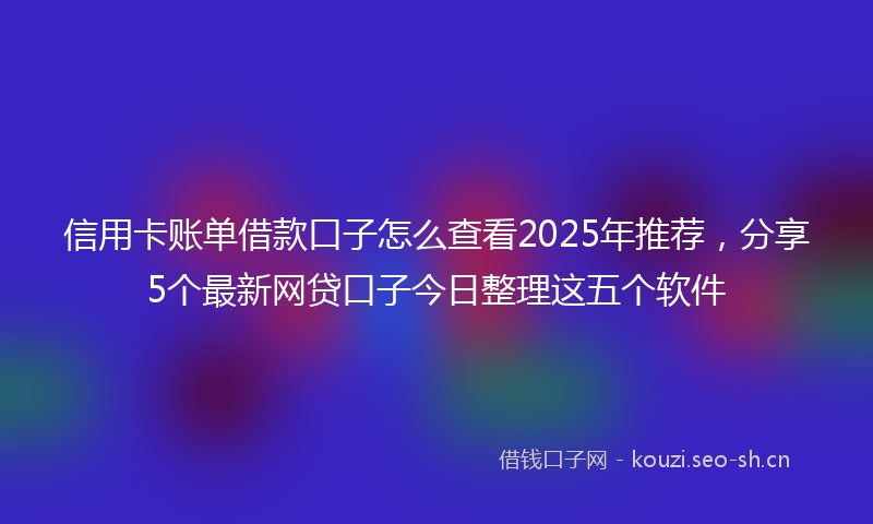 信用卡账单借款口子怎么查看2025年推荐，分享5个最新网贷口子今日整理这五个软件