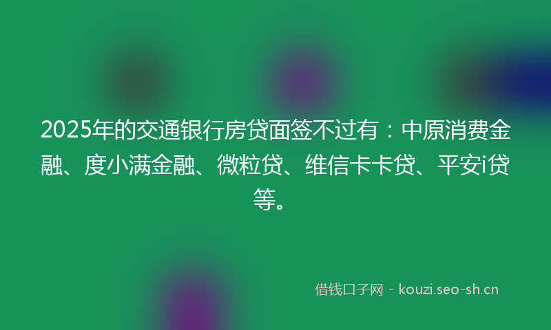 2025年的交通银行房贷面签不过有:中原消费金融、度小满金融、微粒贷、维信卡卡贷、平安i贷等。