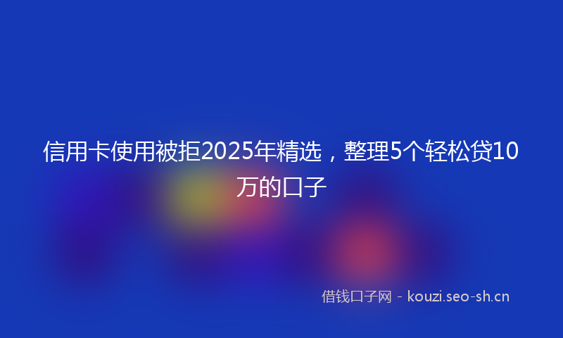 信用卡使用被拒2025年精选，整理5个轻松贷10万的口子