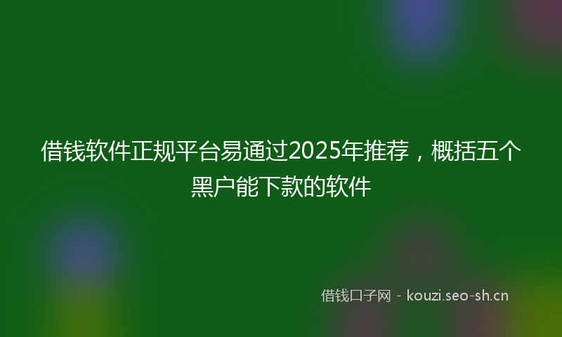 借钱软件正规平台易通过2025年推荐,概括五个黑户能下款的软件