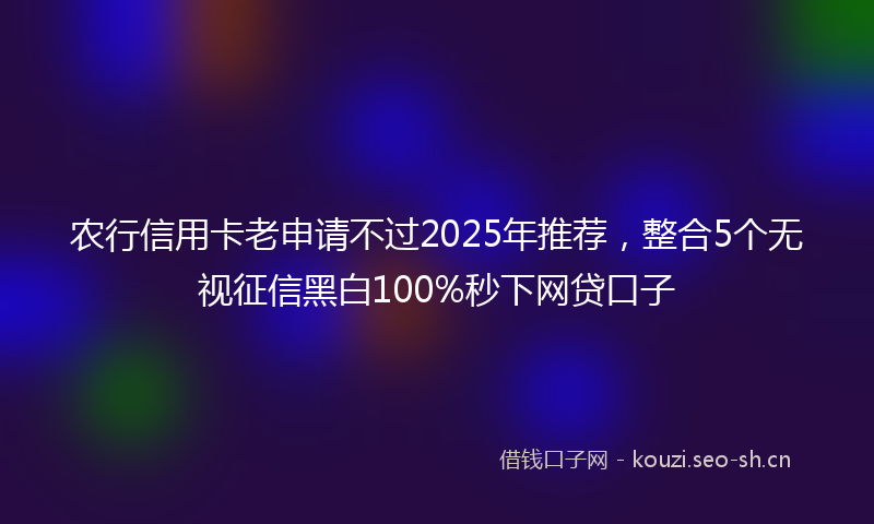 农行信用卡老申请不过2025年推荐，整合5个无视征信黑白100%秒下网贷口子