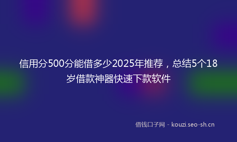 信用分500分能借多少2025年推荐，总结5个18岁借款神器快速下款软件