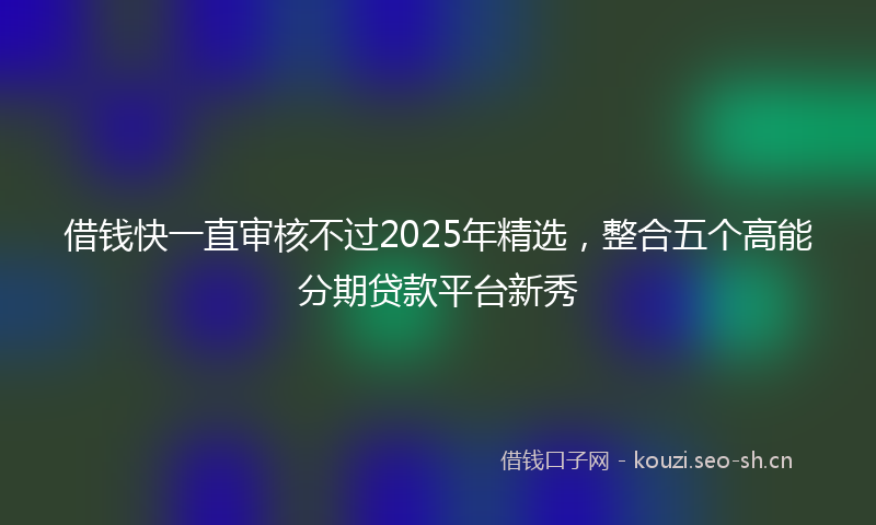 借钱快一直审核不过2025年精选，整合五个高能分期贷款平台新秀