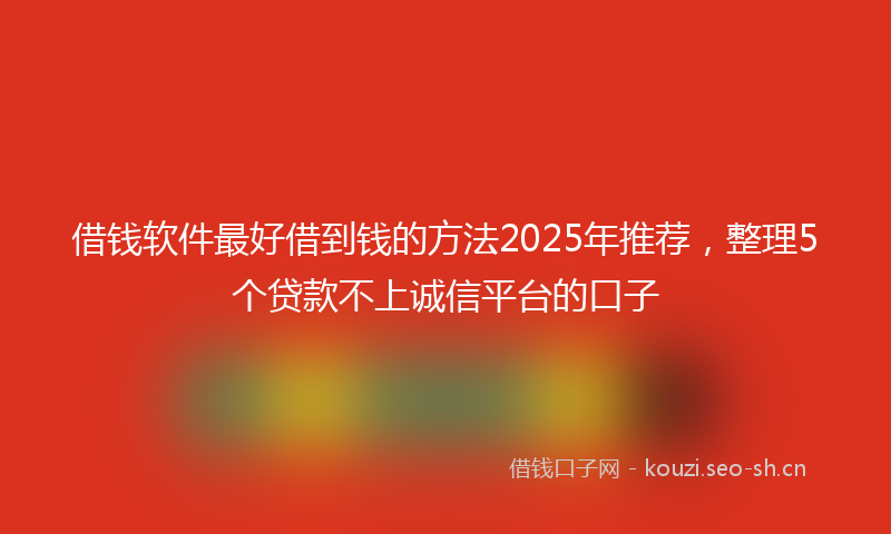借钱软件最好借到钱的方法2025年推荐,整理5个贷款不上诚信平台的口子