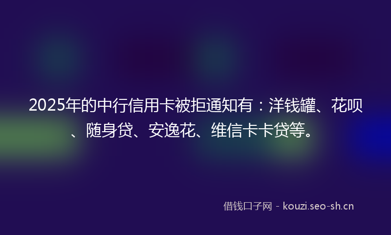 2025年的中行信用卡被拒通知有：洋钱罐、花呗、随身贷、安逸花、维信卡卡贷等。