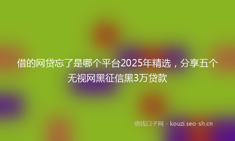 借的网贷忘了是哪个平台2025年精选,分享五个无视网黑征信黑3万贷款