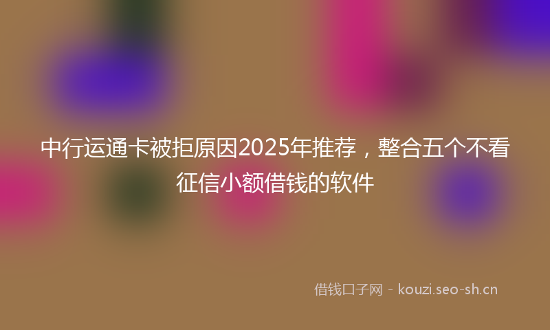 中行运通卡被拒原因2025年推荐，整合五个不看征信小额借钱的软件