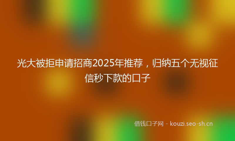 光大被拒申请招商2025年推荐，归纳五个无视征信秒下款的口子