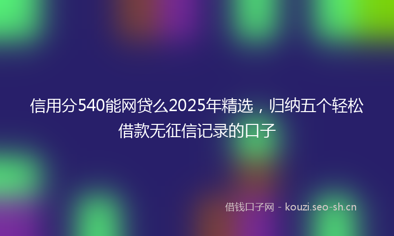 信用分540能网贷么2025年精选，归纳五个轻松借款无征信记录的口子