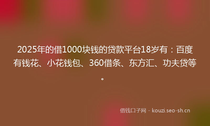 2025年的借1000块钱的贷款平台18岁有：百度有钱花、小花钱包、360借条、东方汇、功夫贷等。