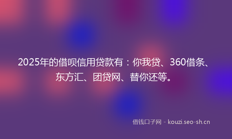 2025年的借呗信用贷款有:你我贷、360借条、东方汇、团贷网、替你还等。