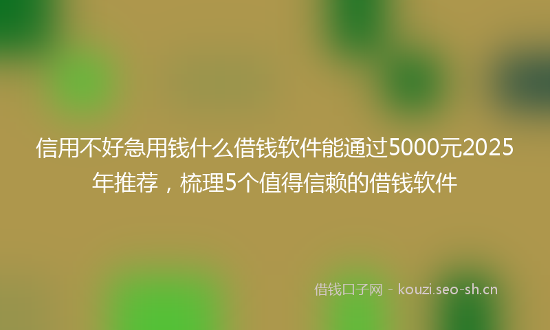 信用不好急用钱什么借钱软件能通过5000元2025年推荐，梳理5个值得信赖的借钱软件