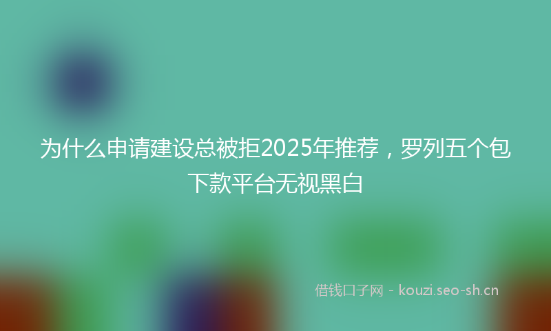 为什么申请建设总被拒2025年推荐，罗列五个包下款平台无视黑白