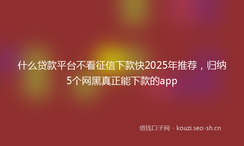 什么贷款平台不看征信下款快2025年推荐，归纳5个网黑真正能下款的app