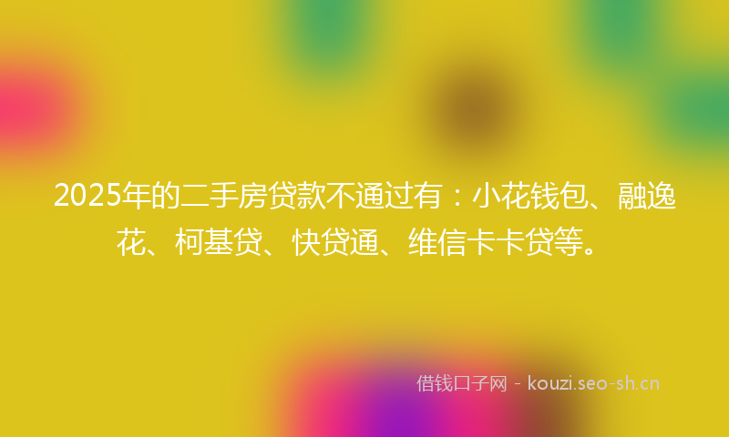 2025年的二手房贷款不通过有：小花钱包、融逸花、柯基贷、快贷通、维信卡卡贷等。