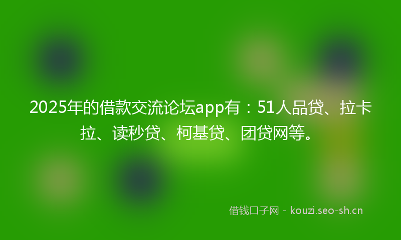 2025年的借款交流论坛app有：51人品贷、拉卡拉、读秒贷、柯基贷、团贷网等。