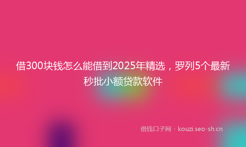借300块钱怎么能借到2025年精选，罗列5个最新秒批小额贷款软件