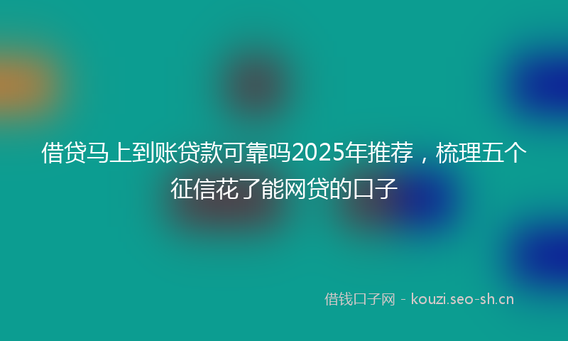 借贷马上到账贷款可靠吗2025年推荐，梳理五个征信花了能网贷的口子