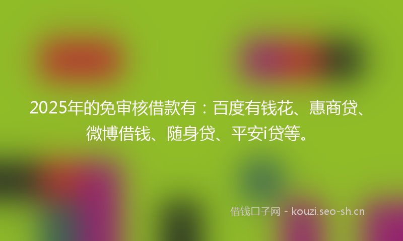 2025年的免审核借款有:百度有钱花、惠商贷、微博借钱、随身贷、平安i贷等。