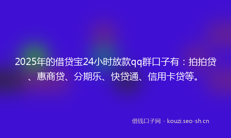 2025年的借贷宝24小时放款qq群口子有：拍拍贷、惠商贷、分期乐、快贷通、信用卡贷等。