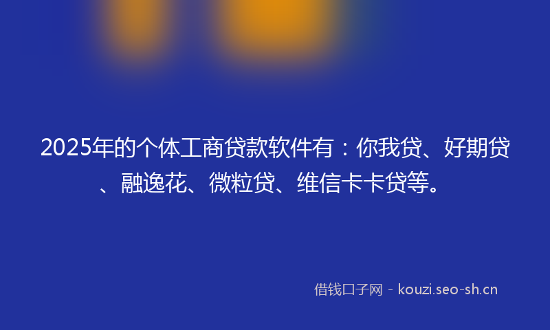 2025年的个体工商贷款软件有:你我贷、好期贷、融逸花、微粒贷、维信卡卡贷等。