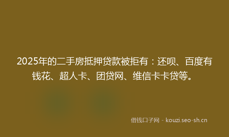 2025年的二手房抵押贷款被拒有：还呗、百度有钱花、超人卡、团贷网、维信卡卡贷等。