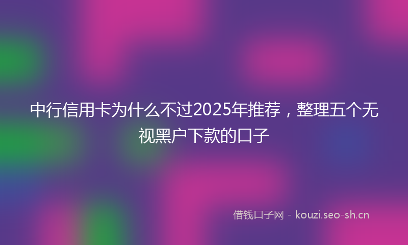 中行信用卡为什么不过2025年推荐，整理五个无视黑户下款的口子