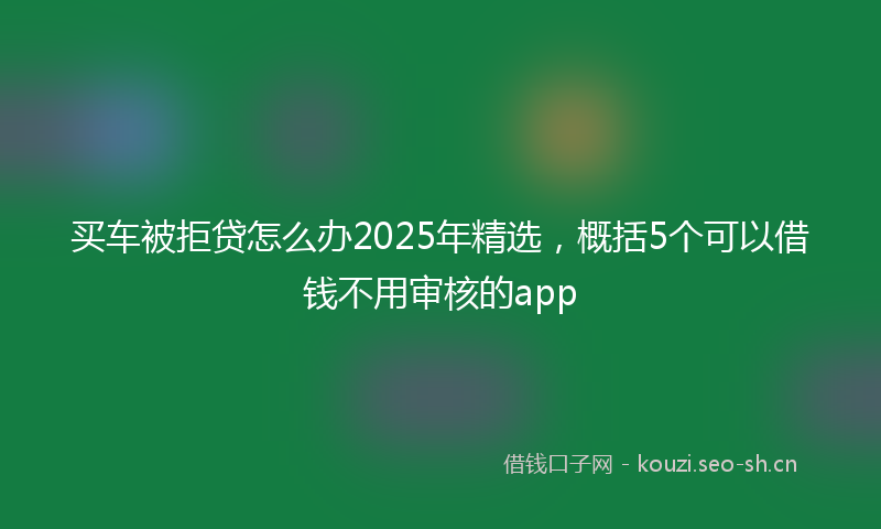 买车被拒贷怎么办2025年精选，概括5个可以借钱不用审核的app